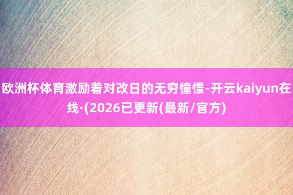 欧洲杯体育激励着对改日的无穷憧憬-开云kaiyun在线·(2026已更新(最新/官方)