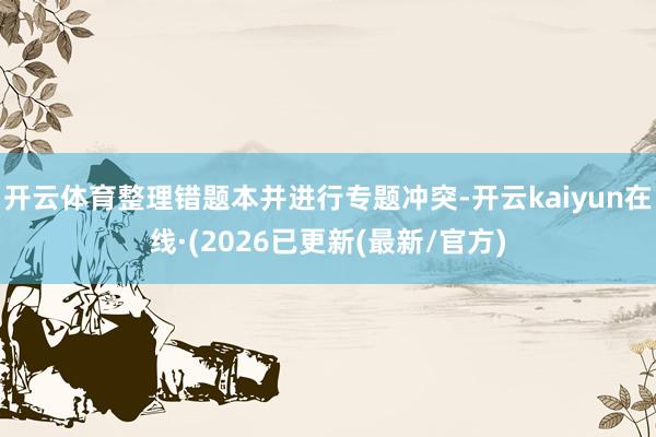 开云体育整理错题本并进行专题冲突-开云kaiyun在线·(2026已更新(最新/官方)