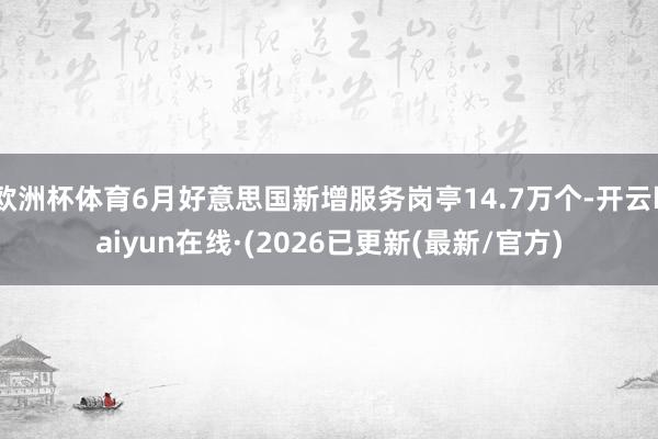 欧洲杯体育6月好意思国新增服务岗亭14.7万个-开云kaiyun在线·(2026已更新(最新/官方)