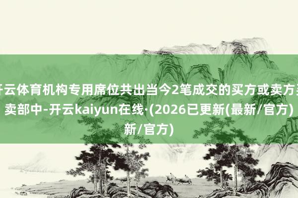 开云体育机构专用席位共出当今2笔成交的买方或卖方买卖部中-开云kaiyun在线·(2026已更新(最新/官方)