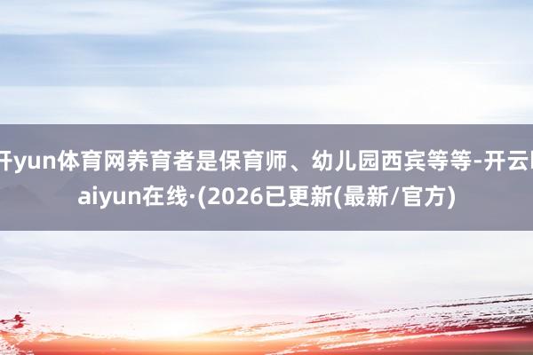 开yun体育网养育者是保育师、幼儿园西宾等等-开云kaiyun在线·(2026已更新(最新/官方)