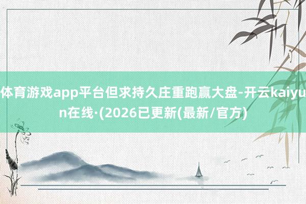 体育游戏app平台但求持久庄重跑赢大盘-开云kaiyun在线·(2026已更新(最新/官方)