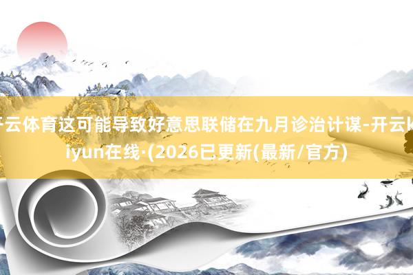 开云体育这可能导致好意思联储在九月诊治计谋-开云kaiyun在线·(2026已更新(最新/官方)