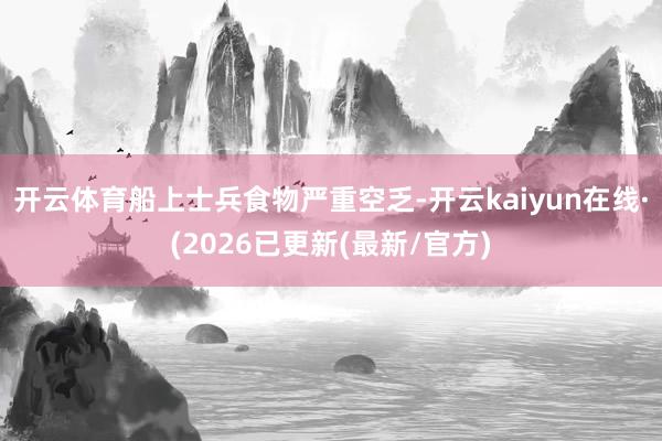 开云体育船上士兵食物严重空乏-开云kaiyun在线·(2026已更新(最新/官方)