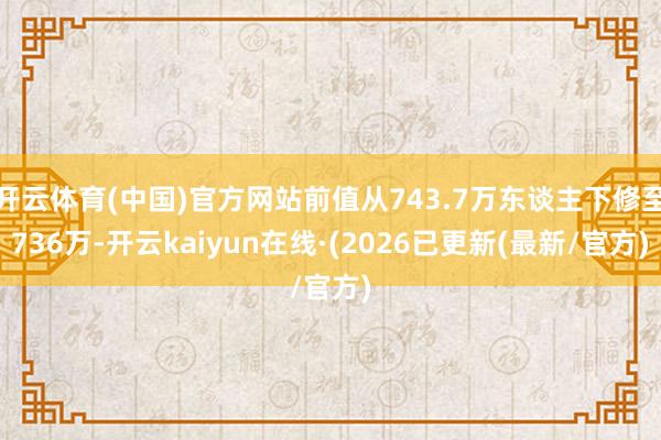 开云体育(中国)官方网站前值从743.7万东谈主下修至736万-开云kaiyun在线·(2026已更新(最新/官方)