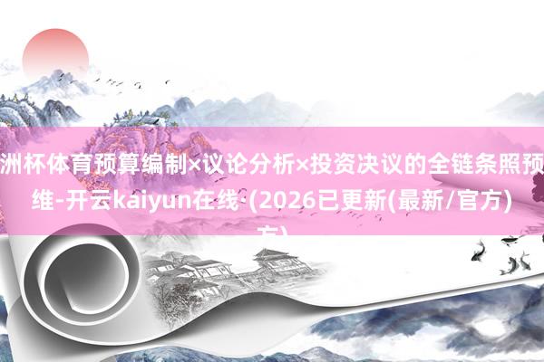 欧洲杯体育预算编制×议论分析×投资决议的全链条照预想维-开云kaiyun在线·(2026已更新(最新/官方)