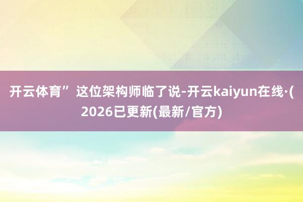 开云体育” 这位架构师临了说-开云kaiyun在线·(2026已更新(最新/官方)