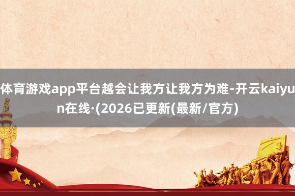 体育游戏app平台越会让我方让我方为难-开云kaiyun在线·(2026已更新(最新/官方)
