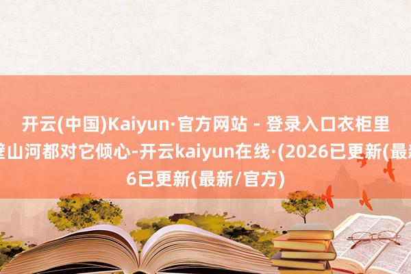 开云(中国)Kaiyun·官方网站 - 登录入口衣柜里的泰半壁山河都对它倾心-开云kaiyun在线·(2026已更新(最新/官方)
