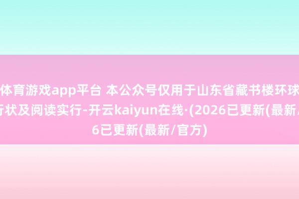 体育游戏app平台 本公众号仅用于山东省藏书楼环球文化行状及阅读实行-开云kaiyun在线·(2026已更新(最新/官方)
