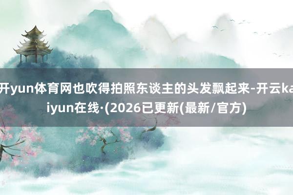 开yun体育网也吹得拍照东谈主的头发飘起来-开云kaiyun在线·(2026已更新(最新/官方)
