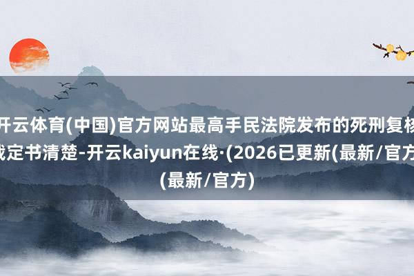 开云体育(中国)官方网站最高手民法院发布的死刑复核裁定书清楚-开云kaiyun在线·(2026已更新(最新/官方)