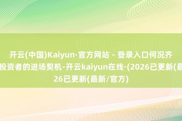 开云(中国)Kaiyun·官方网站 - 登录入口何况齐会给市集投资者的进场契机-开云kaiyun在线·(2026已更新(最新/官方)