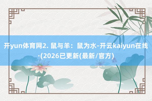 开yun体育网2. 鼠与羊：鼠为水-开云kaiyun在线·(2026已更新(最新/官方)