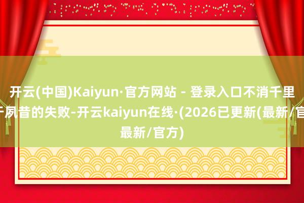 开云(中国)Kaiyun·官方网站 - 登录入口不消千里溺于夙昔的失败-开云kaiyun在线·(2026已更新(最新/官方)