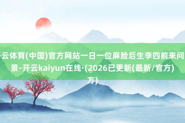 开云体育(中国)官方网站一日一位麻脸后生李四前来问前景-开云kaiyun在线·(2026已更新(最新/官方)