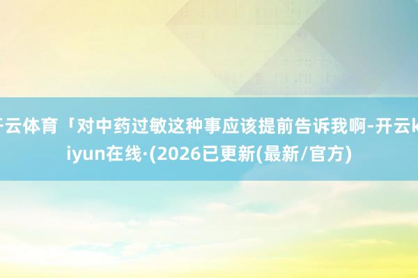 开云体育「对中药过敏这种事应该提前告诉我啊-开云kaiyun在线·(2026已更新(最新/官方)
