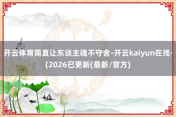 开云体育简直让东谈主魂不守舍-开云kaiyun在线·(2026已更新(最新/官方)