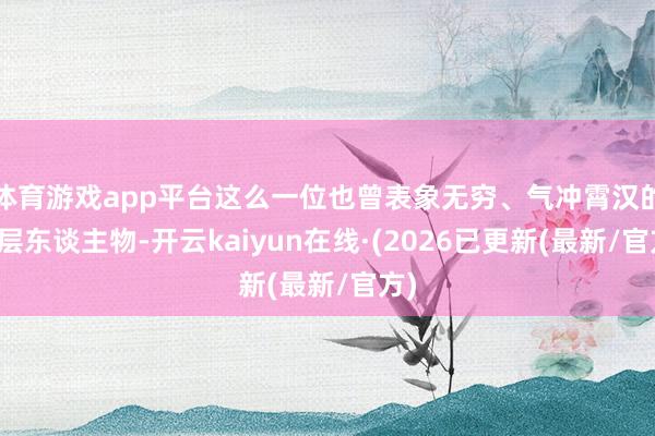 体育游戏app平台这么一位也曾表象无穷、气冲霄汉的高层东谈主物-开云kaiyun在线·(2026已更新(最新/官方)