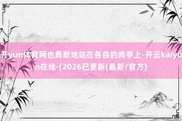 开yun体育网也勇敢地站在各自的岗亭上-开云kaiyun在线·(2026已更新(最新/官方)