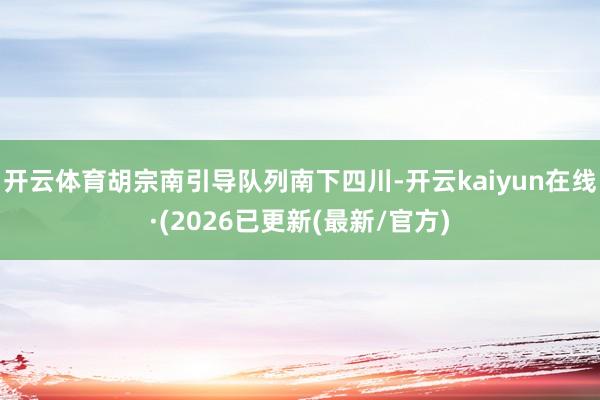 开云体育胡宗南引导队列南下四川-开云kaiyun在线·(2026已更新(最新/官方)