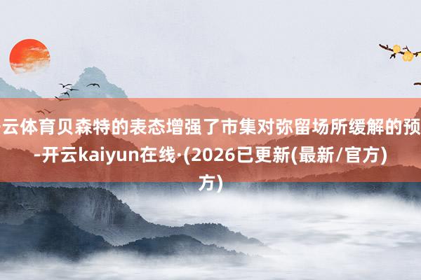 开云体育贝森特的表态增强了市集对弥留场所缓解的预期-开云kaiyun在线·(2026已更新(最新/官方)
