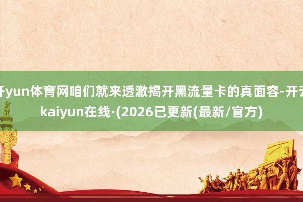 开yun体育网咱们就来透澈揭开黑流量卡的真面容-开云kaiyun在线·(2026已更新(最新/官方)