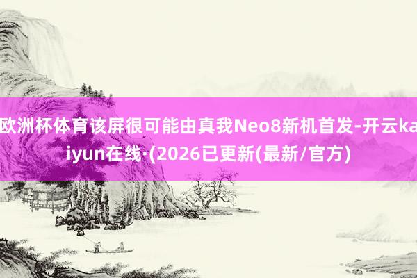 欧洲杯体育该屏很可能由真我Neo8新机首发-开云kaiyun在线·(2026已更新(最新/官方)