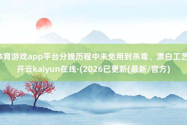 体育游戏app平台分娩历程中未免用到杀毒、漂白工艺-开云kaiyun在线·(2026已更新(最新/官方)