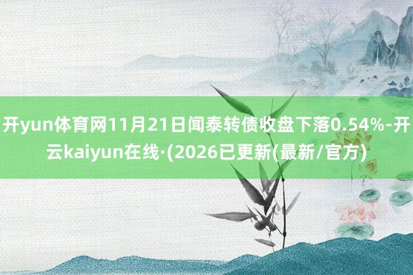 开yun体育网11月21日闻泰转债收盘下落0.54%-开云kaiyun在线·(2026已更新(最新/官方)