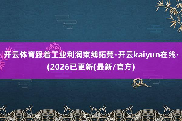 开云体育跟着工业利润束缚拓荒-开云kaiyun在线·(2026已更新(最新/官方)