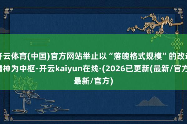 开云体育(中国)官方网站举止以“落魄格式规模”的改动精神为中枢-开云kaiyun在线·(2026已更新(最新/官方)