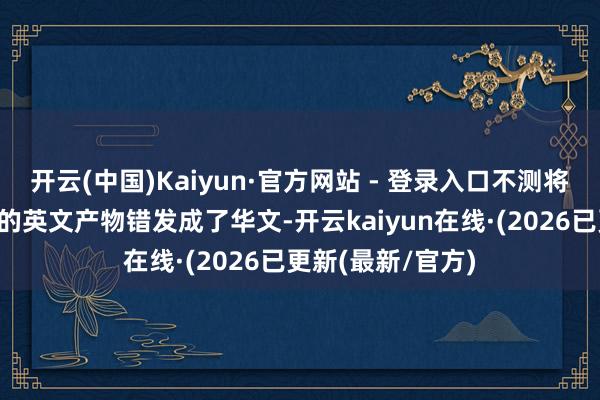 开云(中国)Kaiyun·官方网站 - 登录入口不测将一份外洋订单中的英文产物错发成了华文-开云kaiyun在线·(2026已更新(最新/官方)