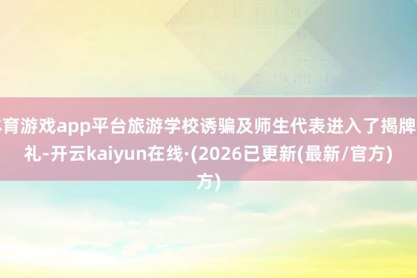 体育游戏app平台旅游学校诱骗及师生代表进入了揭牌典礼-开云kaiyun在线·(2026已更新(最新/官方)
