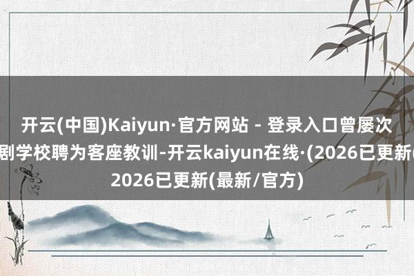 开云(中国)Kaiyun·官方网站 - 登录入口曾屡次被四川省川剧学校聘为客座教训-开云kaiyun在线·(2026已更新(最新/官方)