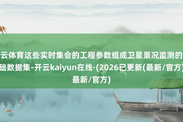 开云体育这些实时集会的工程参数组成卫星景况监测的基础数据集-开云kaiyun在线·(2026已更新(最新/官方)