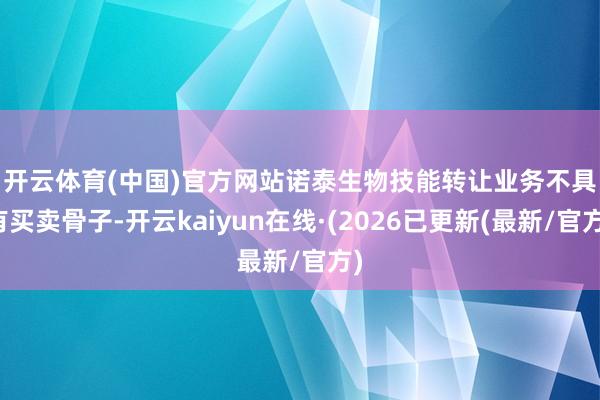 开云体育(中国)官方网站　　诺泰生物技能转让业务不具有买卖骨子-开云kaiyun在线·(2026已更新(最新/官方)