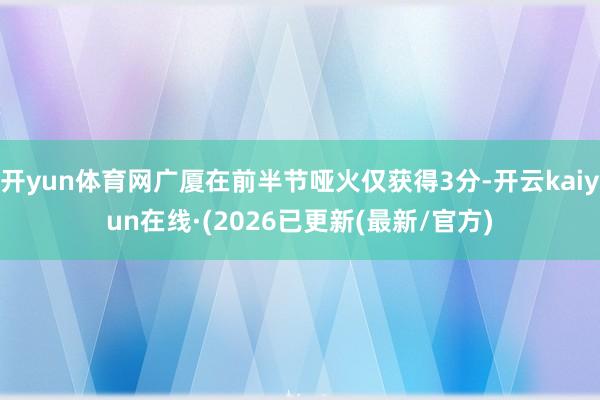 开yun体育网广厦在前半节哑火仅获得3分-开云kaiyun在线·(2026已更新(最新/官方)