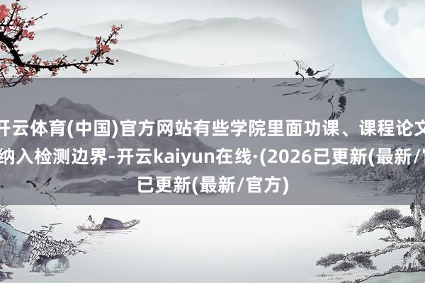开云体育(中国)官方网站有些学院里面功课、课程论文也被纳入检测边界-开云kaiyun在线·(2026已更新(最新/官方)