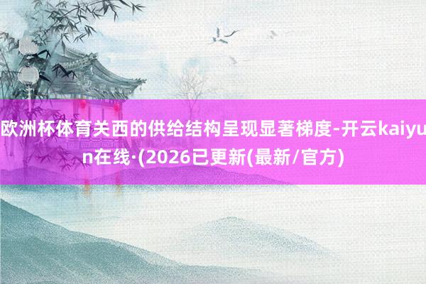 欧洲杯体育关西的供给结构呈现显著梯度-开云kaiyun在线·(2026已更新(最新/官方)