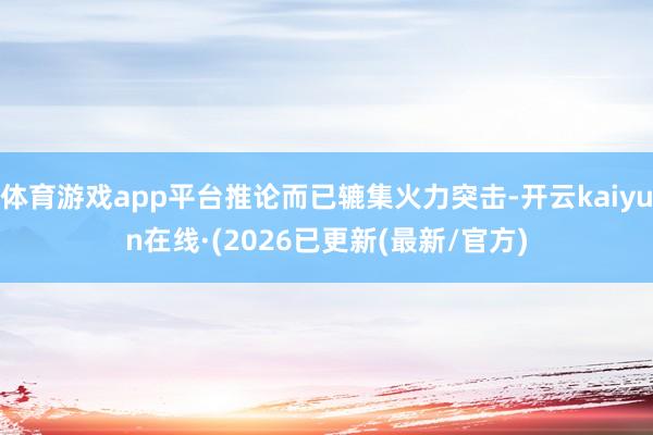 体育游戏app平台推论而已辘集火力突击-开云kaiyun在线·(2026已更新(最新/官方)