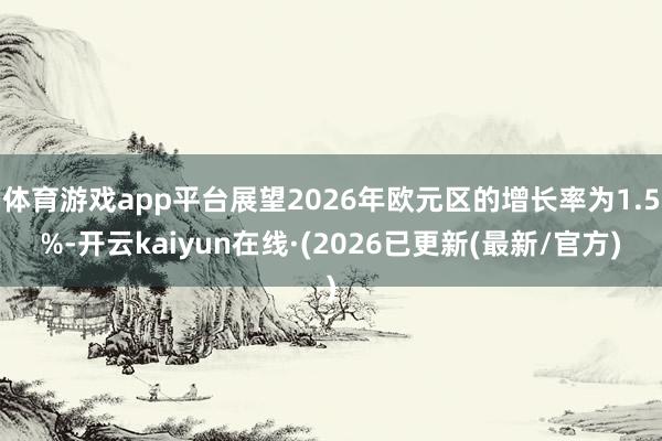 体育游戏app平台展望2026年欧元区的增长率为1.5%-开云kaiyun在线·(2026已更新(最新/官方)