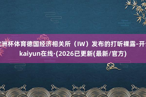 欧洲杯体育德国经济相关所（IW）发布的打听裸露-开云kaiyun在线·(2026已更新(最新/官方)