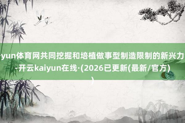 开yun体育网共同挖掘和培植做事型制造限制的新兴力量-开云kaiyun在线·(2026已更新(最新/官方)