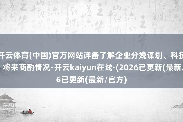开云体育(中国)官方网站详备了解企业分娩谋划、科技创新、将来商酌情况-开云kaiyun在线·(2026已更新(最新/官方)